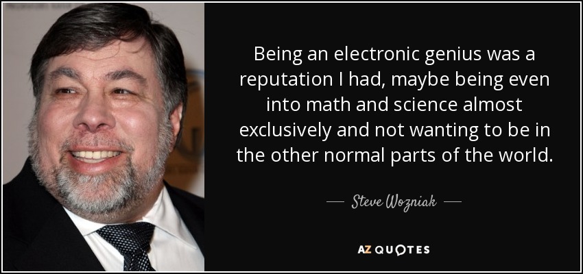 Being an electronic genius was a reputation I had, maybe being even into math and science almost exclusively and not wanting to be in the other normal parts of the world. - Steve Wozniak