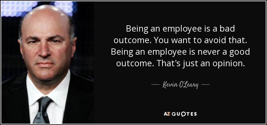 Being an employee is a bad outcome. You want to avoid that. Being an employee is never a good outcome. That's just an opinion. - Kevin O'Leary