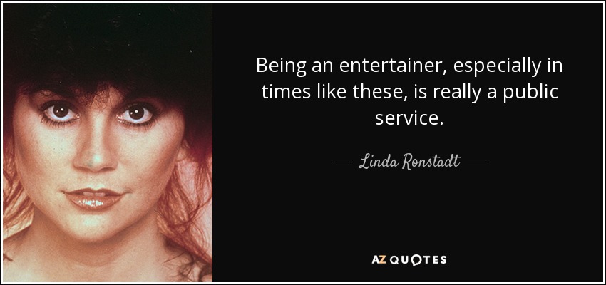 Being an entertainer, especially in times like these, is really a public service. - Linda Ronstadt