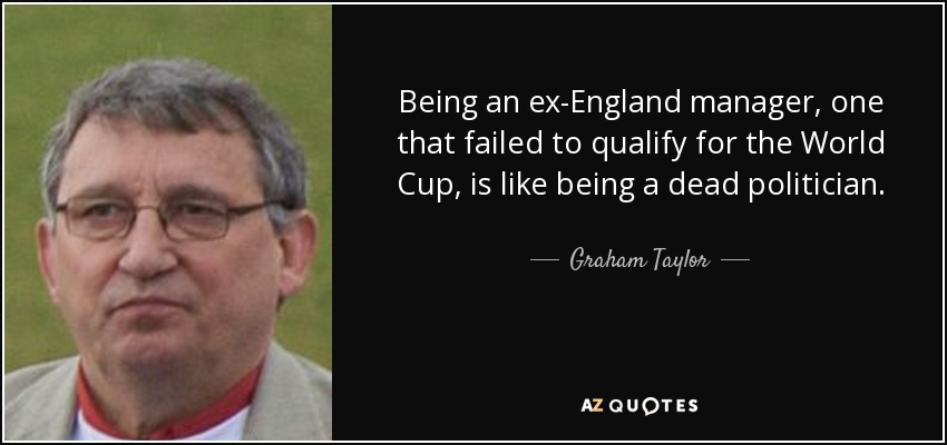Being an ex-England manager, one that failed to qualify for the World Cup, is like being a dead politician. - Graham Taylor