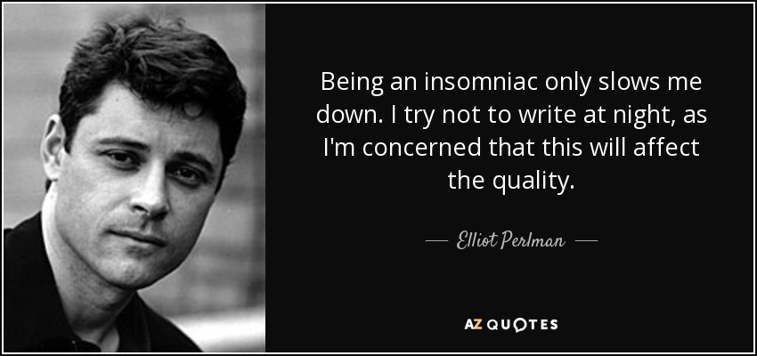 Being an insomniac only slows me down. I try not to write at night, as I'm concerned that this will affect the quality. - Elliot Perlman
