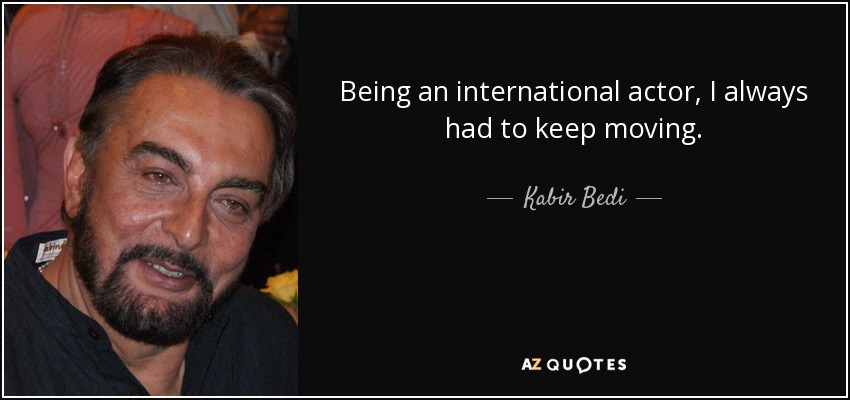 Being an international actor, I always had to keep moving. - Kabir Bedi