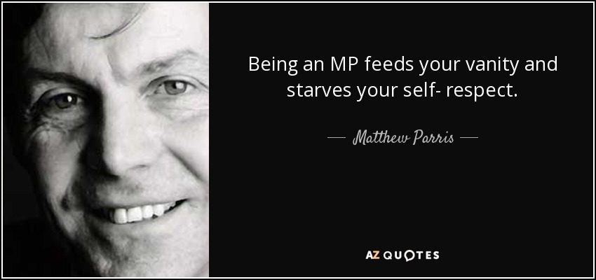 Being an MP feeds your vanity and starves your self- respect. - Matthew Parris