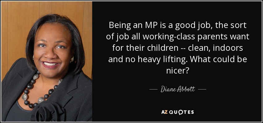 Being an MP is a good job, the sort of job all working-class parents want for their children -- clean, indoors and no heavy lifting. What could be nicer? - Diane Abbott