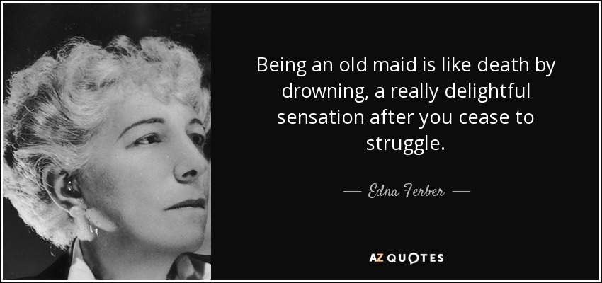 Being an old maid is like death by drowning, a really delightful sensation after you cease to struggle. - Edna Ferber