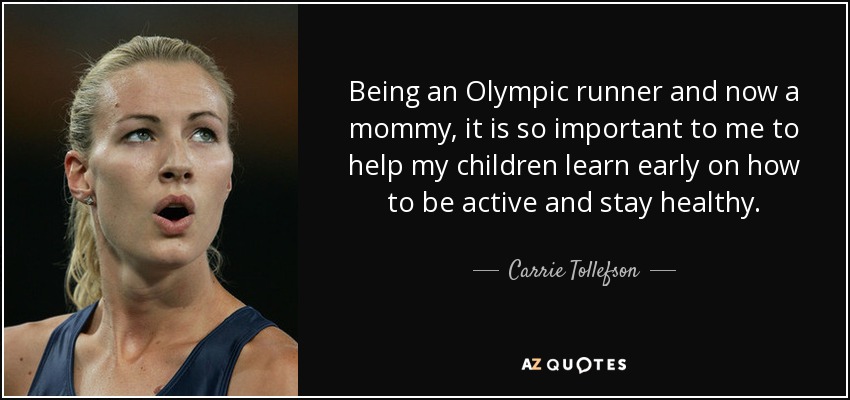 Being an Olympic runner and now a mommy, it is so important to me to help my children learn early on how to be active and stay healthy. - Carrie Tollefson