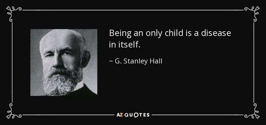 Being an only child is a disease in itself. - G. Stanley Hall