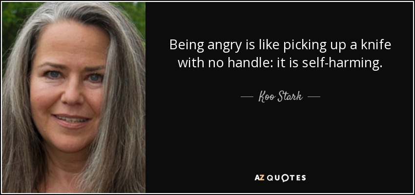 Being angry is like picking up a knife with no handle: it is self-harming. - Koo Stark