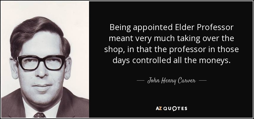Being appointed Elder Professor meant very much taking over the shop, in that the professor in those days controlled all the moneys. - John Henry Carver