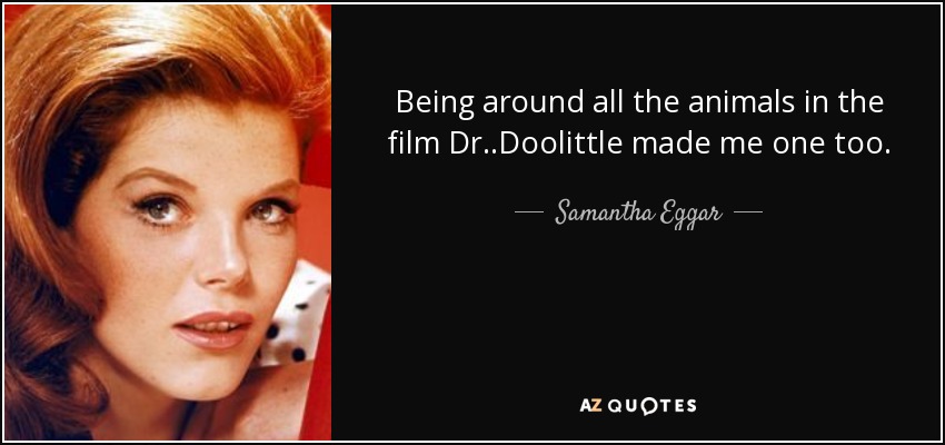 Being around all the animals in the film Dr. .Doolittle made me one too. - Samantha Eggar