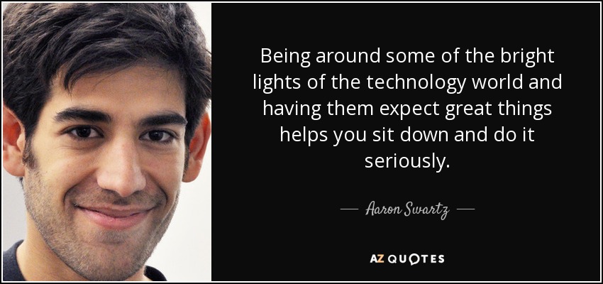 Being around some of the bright lights of the technology world and having them expect great things helps you sit down and do it seriously. - Aaron Swartz