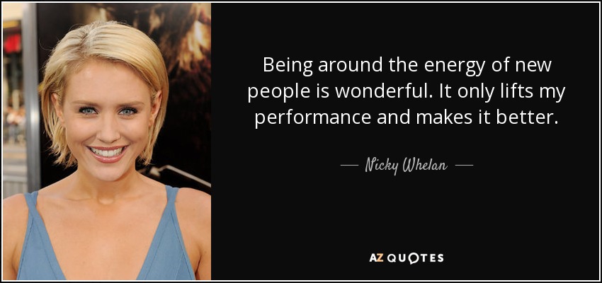 Being around the energy of new people is wonderful. It only lifts my performance and makes it better. - Nicky Whelan