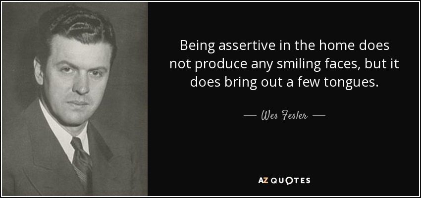 Being assertive in the home does not produce any smiling faces, but it does bring out a few tongues. - Wes Fesler