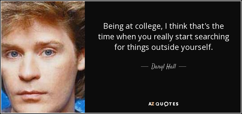 Being at college, I think that's the time when you really start searching for things outside yourself. - Daryl Hall