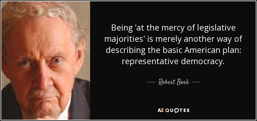 Being 'at the mercy of legislative majorities' is merely another way of describing the basic American plan: representative democracy. - Robert Bork