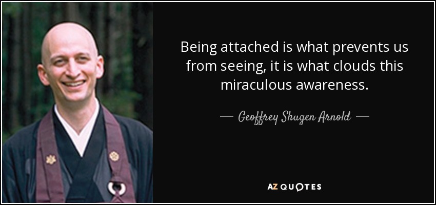 Being attached is what prevents us from seeing, it is what clouds this miraculous awareness. - Geoffrey Shugen Arnold