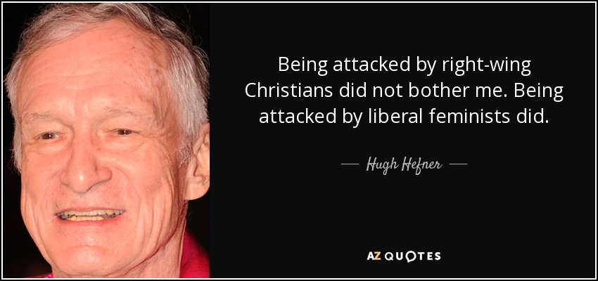 Being attacked by right-wing Christians did not bother me. Being attacked by liberal feminists did. - Hugh Hefner