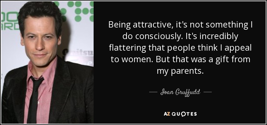 Being attractive, it's not something I do consciously. It's incredibly flattering that people think I appeal to women. But that was a gift from my parents. - Ioan Gruffudd