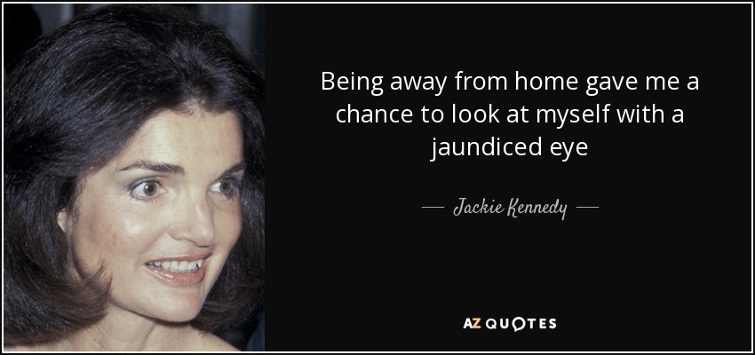 Being away from home gave me a chance to look at myself with a jaundiced eye - Jackie Kennedy