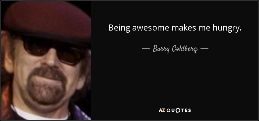 Being awesome makes me hungry. - Barry Goldberg