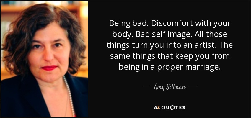 Being bad. Discomfort with your body. Bad self image. All those things turn you into an artist. The same things that keep you from being in a proper marriage. - Amy Sillman
