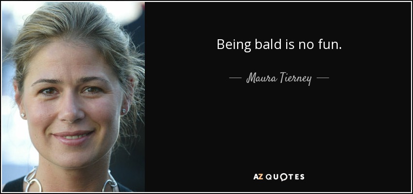 Being bald is no fun. - Maura Tierney