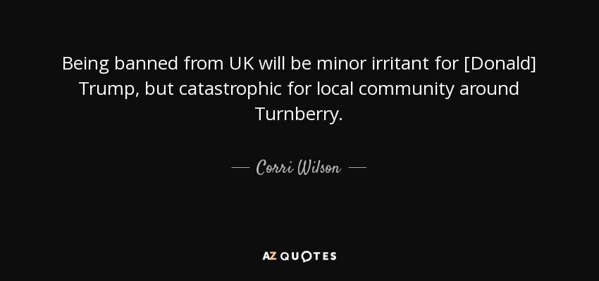 Being banned from UK will be minor irritant for [Donald] Trump, but catastrophic for local community around Turnberry. - Corri Wilson