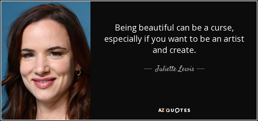 Being beautiful can be a curse, especially if you want to be an artist and create. - Juliette Lewis