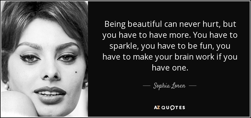 Being beautiful can never hurt, but you have to have more. You have to sparkle, you have to be fun, you have to make your brain work if you have one. - Sophia Loren