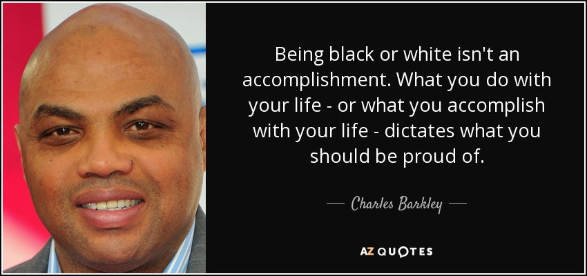 Being black or white isn't an accomplishment. What you do with your life - or what you accomplish with your life - dictates what you should be proud of. - Charles Barkley