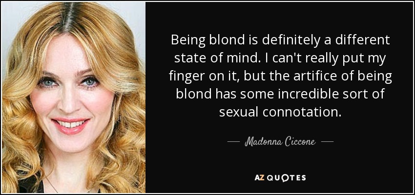 Being blond is definitely a different state of mind. I can't really put my finger on it, but the artifice of being blond has some incredible sort of sexual connotation. - Madonna Ciccone