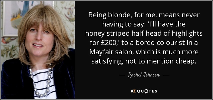 Being blonde, for me, means never having to say: 'I'll have the honey-striped half-head of highlights for £200,' to a bored colourist in a Mayfair salon, which is much more satisfying, not to mention cheap. - Rachel Johnson