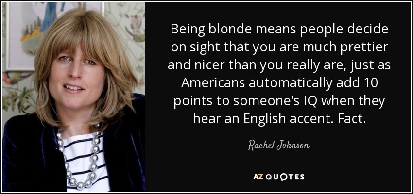 Being blonde means people decide on sight that you are much prettier and nicer than you really are, just as Americans automatically add 10 points to someone's IQ when they hear an English accent. Fact. - Rachel Johnson