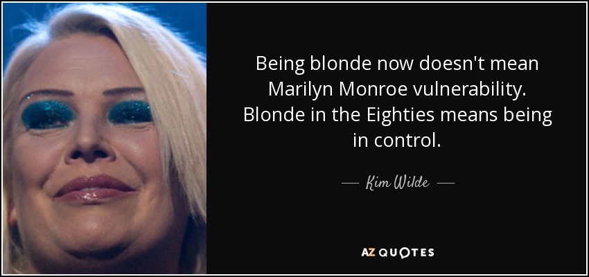 Being blonde now doesn't mean Marilyn Monroe vulnerability. Blonde in the Eighties means being in control. - Kim Wilde