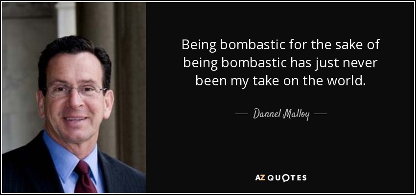 Being bombastic for the sake of being bombastic has just never been my take on the world. - Dannel Malloy