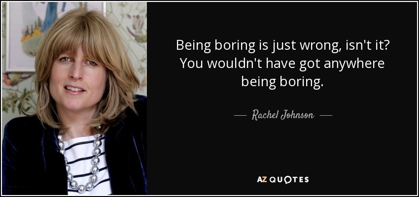 Being boring is just wrong, isn't it? You wouldn't have got anywhere being boring. - Rachel Johnson