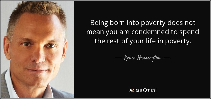 Being born into poverty does not mean you are condemned to spend the rest of your life in poverty. - Kevin Harrington