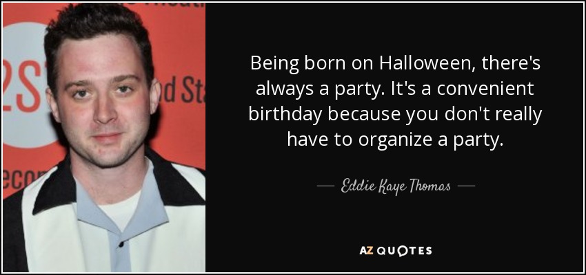 Being born on Halloween, there's always a party. It's a convenient birthday because you don't really have to organize a party. - Eddie Kaye Thomas