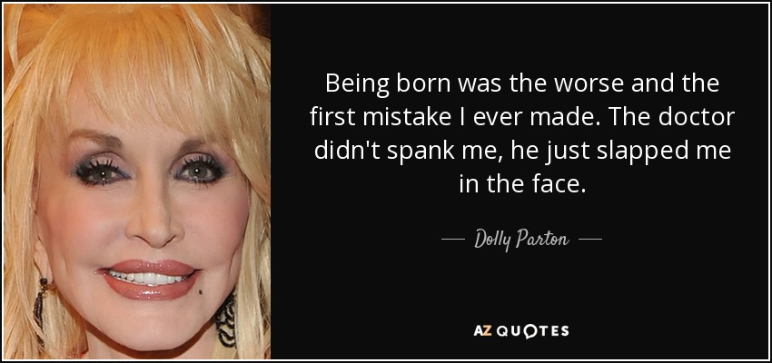 Being born was the worse and the first mistake I ever made. The doctor didn't spank me, he just slapped me in the face. - Dolly Parton