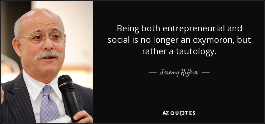 Being both entrepreneurial and social is no longer an oxymoron, but rather a tautology. - Jeremy Rifkin