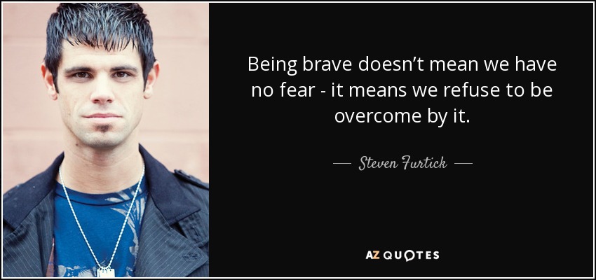 Being brave doesn’t mean we have no fear - it means we refuse to be overcome by it. - Steven Furtick