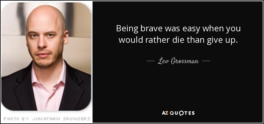 Being brave was easy when you would rather die than give up. - Lev Grossman