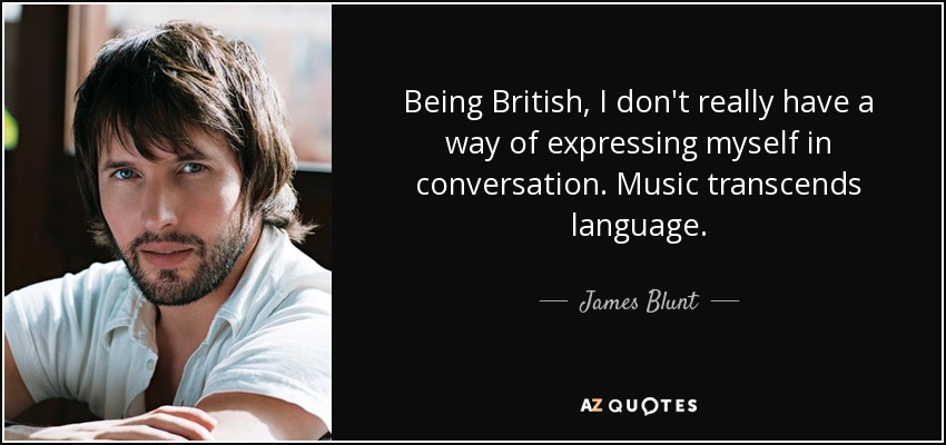 Being British, I don't really have a way of expressing myself in conversation. Music transcends language. - James Blunt