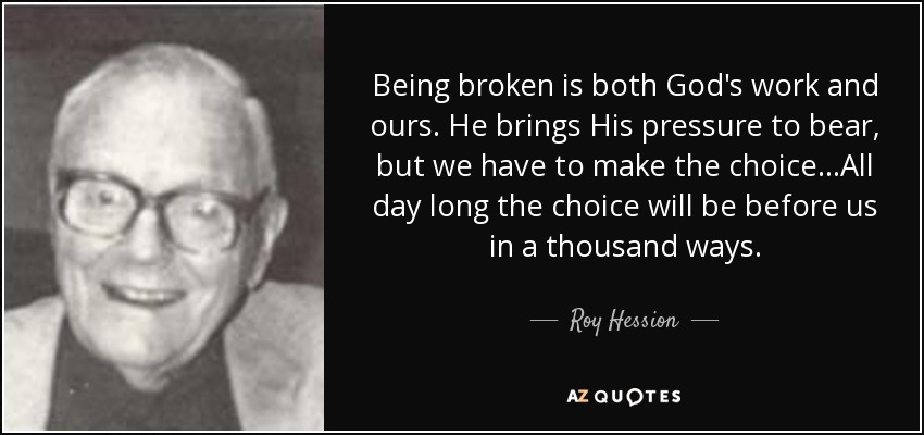 Being broken is both God's work and ours. He brings His pressure to bear, but we have to make the choice...All day long the choice will be before us in a thousand ways. - Roy Hession