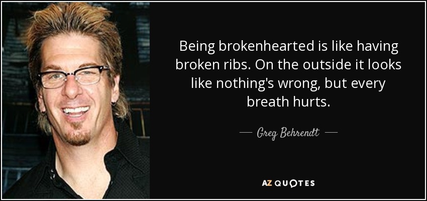 Being brokenhearted is like having broken ribs. On the outside it looks like nothing's wrong, but every breath hurts. - Greg Behrendt