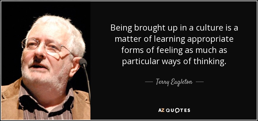 Being brought up in a culture is a matter of learning appropriate forms of feeling as much as particular ways of thinking. - Terry Eagleton