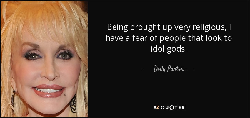 Being brought up very religious, I have a fear of people that look to idol gods. - Dolly Parton