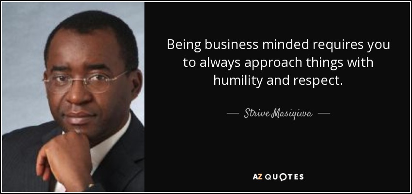 Being business minded requires you to always approach things with humility and respect. - Strive Masiyiwa