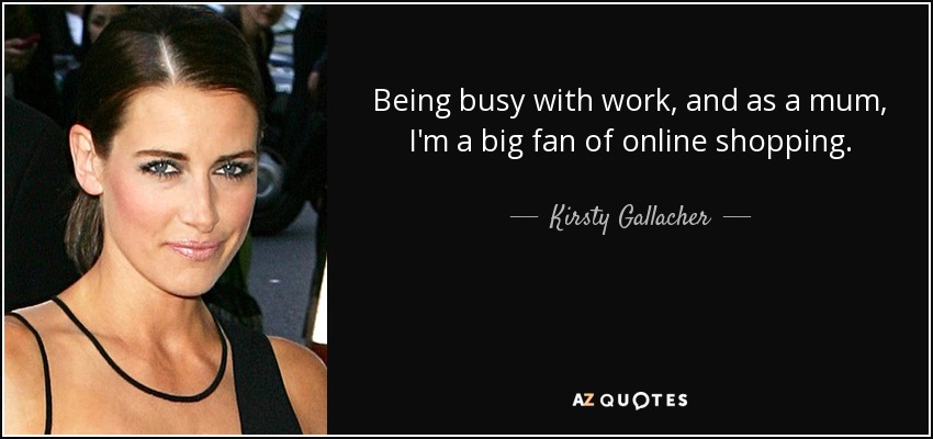 Being busy with work, and as a mum, I'm a big fan of online shopping. - Kirsty Gallacher