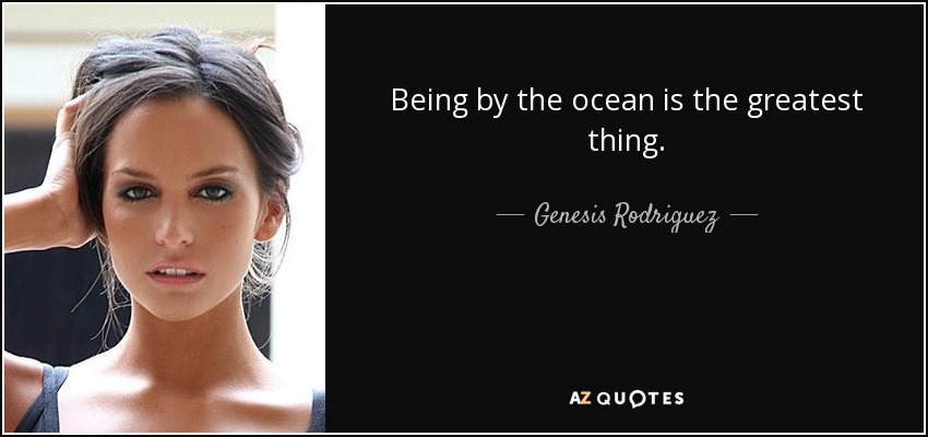 Being by the ocean is the greatest thing. - Genesis Rodriguez